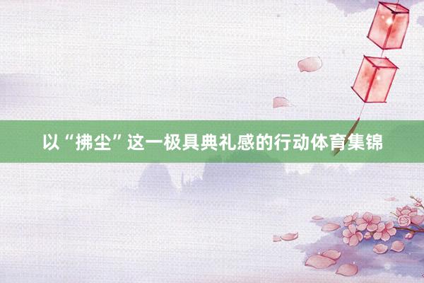 以“拂尘”这一极具典礼感的行动体育集锦