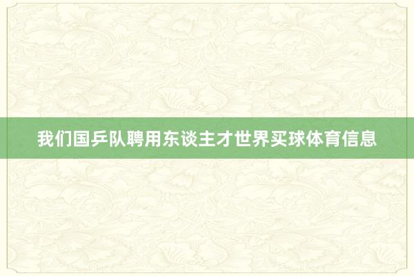 我们国乒队聘用东谈主才世界买球体育信息