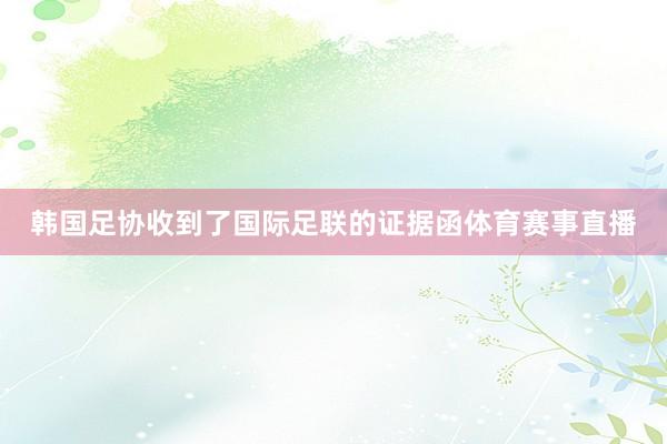 韩国足协收到了国际足联的证据函体育赛事直播