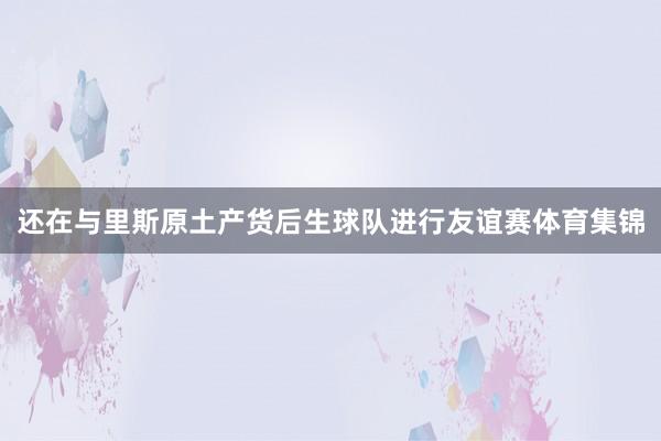还在与里斯原土产货后生球队进行友谊赛体育集锦