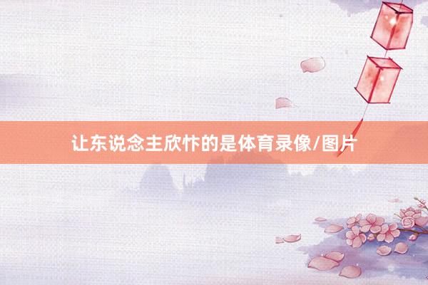 让东说念主欣忭的是体育录像/图片