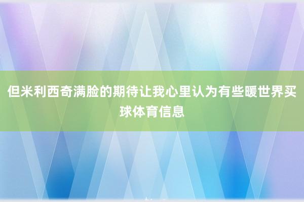 但米利西奇满脸的期待让我心里认为有些暖世界买球体育信息