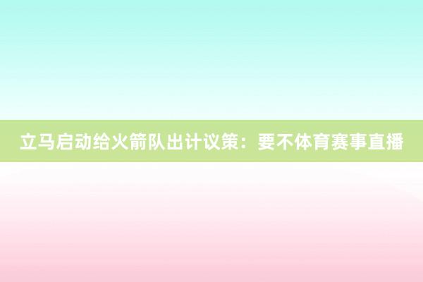 立马启动给火箭队出计议策：要不体育赛事直播