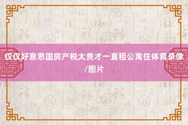 仅仅好意思国房产税太贵才一直租公寓住体育录像/图片