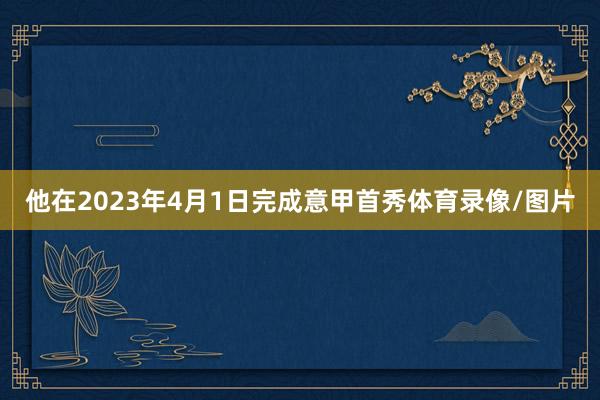 他在2023年4月1日完成意甲首秀体育录像/图片