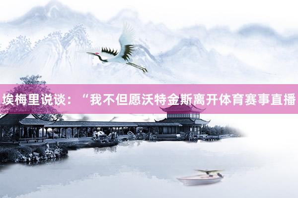 埃梅里说谈：“我不但愿沃特金斯离开体育赛事直播