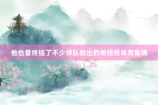 他也曾终结了不少球队抛出的橄榄枝体育集锦