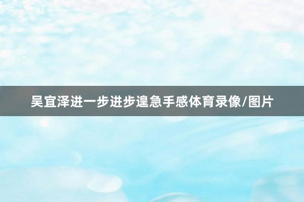 吴宜泽进一步进步遑急手感体育录像/图片