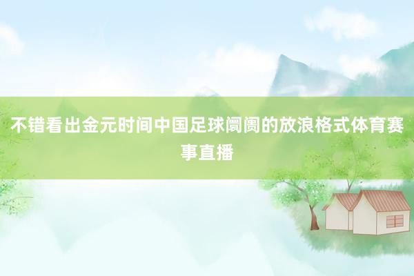 不错看出金元时间中国足球阛阓的放浪格式体育赛事直播
