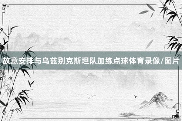 故意安排与乌兹别克斯坦队加练点球体育录像/图片