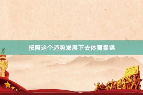 按照这个趋势发展下去体育集锦