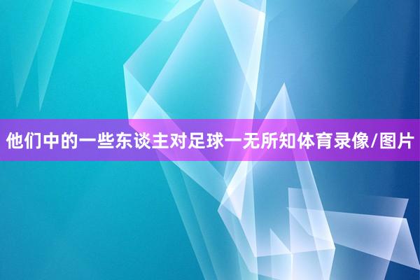 他们中的一些东谈主对足球一无所知体育录像/图片