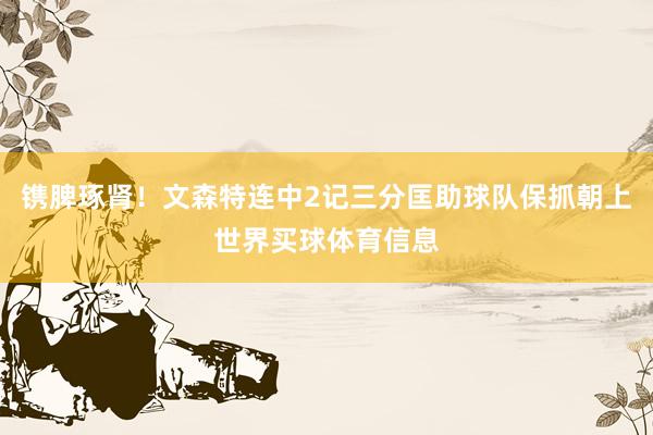 镌脾琢肾！文森特连中2记三分匡助球队保抓朝上世界买球体育信息