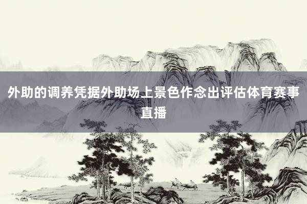 外助的调养凭据外助场上景色作念出评估体育赛事直播