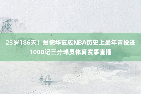 23岁186天！爱德华兹成NBA历史上最年青投进1000记三分球员体育赛事直播