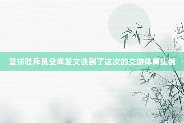 篮球驳斥员殳海发文谈到了这次的交游体育集锦