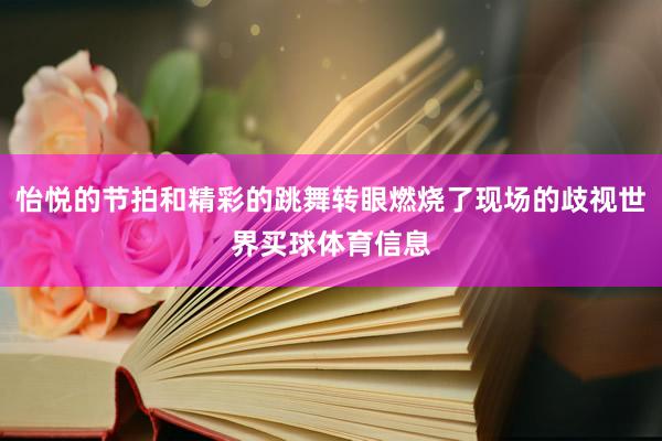 怡悦的节拍和精彩的跳舞转眼燃烧了现场的歧视世界买球体育信息