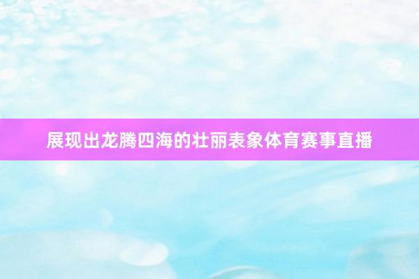 展现出龙腾四海的壮丽表象体育赛事直播