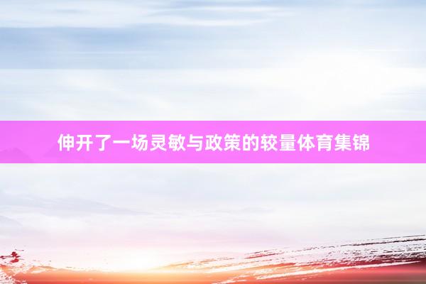 伸开了一场灵敏与政策的较量体育集锦