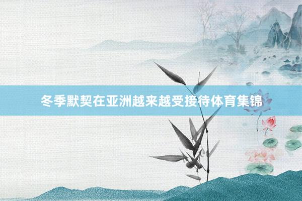 冬季默契在亚洲越来越受接待体育集锦