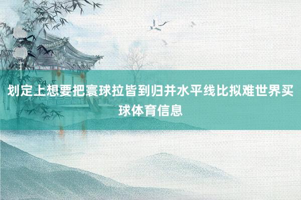划定上想要把寰球拉皆到归并水平线比拟难世界买球体育信息