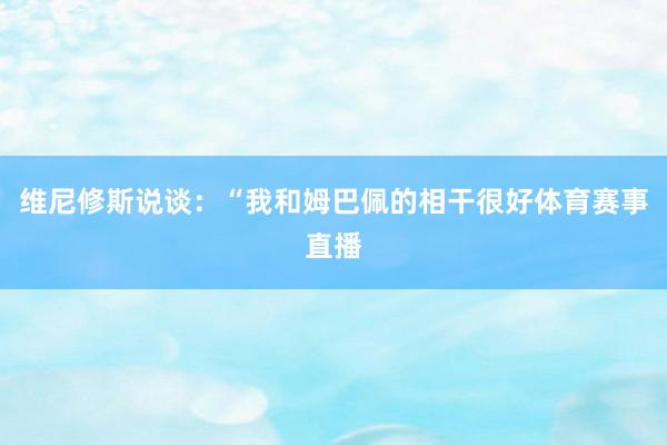维尼修斯说谈：“我和姆巴佩的相干很好体育赛事直播