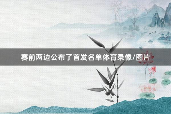 赛前两边公布了首发名单体育录像/图片