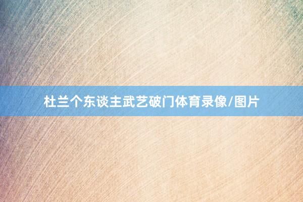 杜兰个东谈主武艺破门体育录像/图片