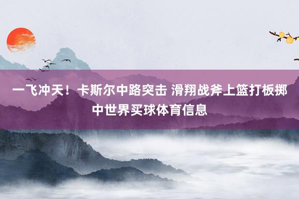 一飞冲天！卡斯尔中路突击 滑翔战斧上篮打板掷中世界买球体育信息