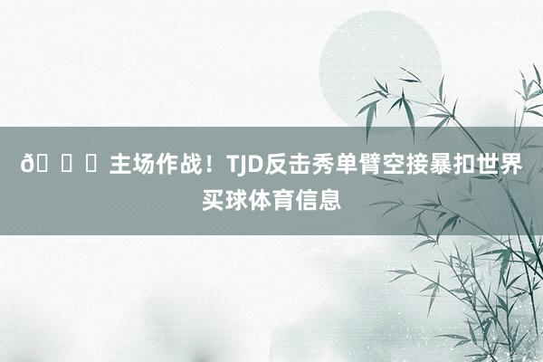 😎主场作战！TJD反击秀单臂空接暴扣世界买球体育信息