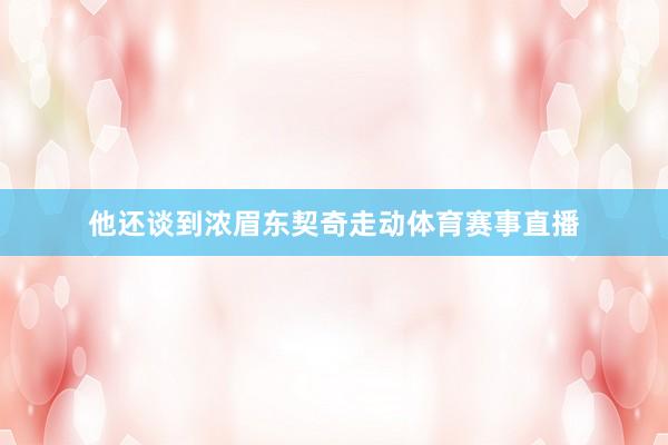 他还谈到浓眉东契奇走动体育赛事直播