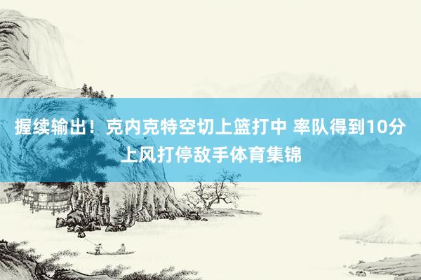 握续输出！克内克特空切上篮打中 率队得到10分上风打停敌手体育集锦