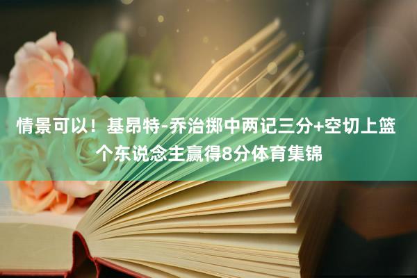 情景可以！基昂特-乔治掷中两记三分+空切上篮 个东说念主赢得8分体育集锦