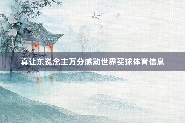 真让东说念主万分感动世界买球体育信息