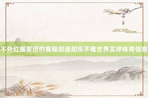 不外红黑军团的赛程却退却乐不雅世界买球体育信息