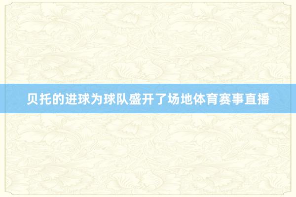 贝托的进球为球队盛开了场地体育赛事直播