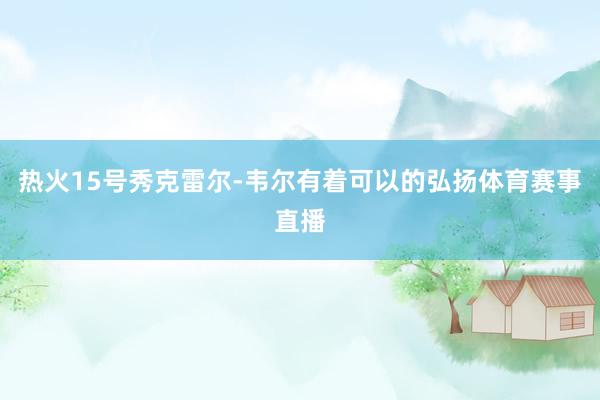 热火15号秀克雷尔-韦尔有着可以的弘扬体育赛事直播