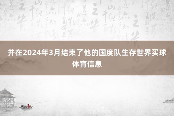 并在2024年3月结束了他的国度队生存世界买球体育信息