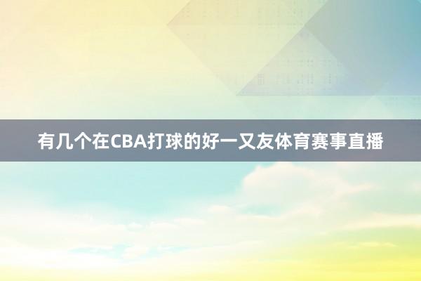 有几个在CBA打球的好一又友体育赛事直播