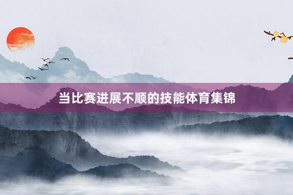 当比赛进展不顺的技能体育集锦