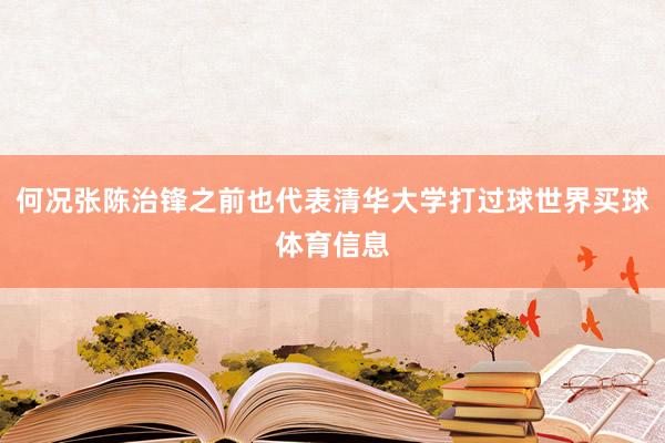 何况张陈治锋之前也代表清华大学打过球世界买球体育信息