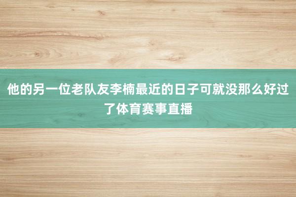 他的另一位老队友李楠最近的日子可就没那么好过了体育赛事直播