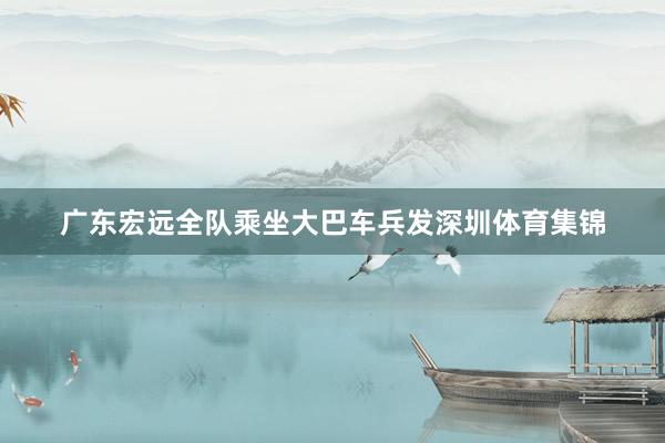 广东宏远全队乘坐大巴车兵发深圳体育集锦