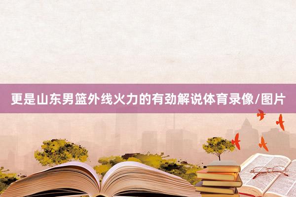 更是山东男篮外线火力的有劲解说体育录像/图片