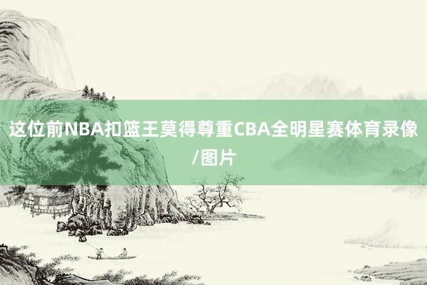 这位前NBA扣篮王莫得尊重CBA全明星赛体育录像/图片