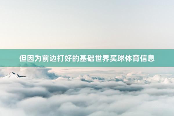 但因为前边打好的基础世界买球体育信息