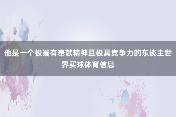 他是一个极端有奉献精神且极具竞争力的东谈主世界买球体育信息
