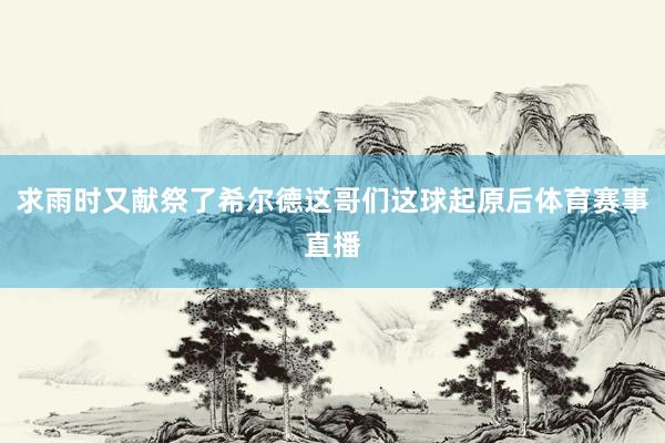 求雨时又献祭了希尔德这哥们这球起原后体育赛事直播