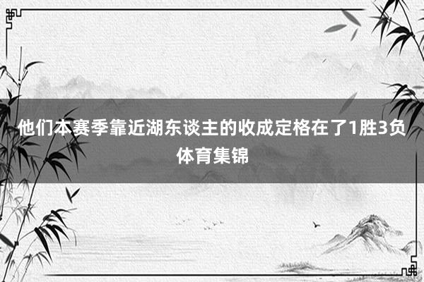 他们本赛季靠近湖东谈主的收成定格在了1胜3负体育集锦