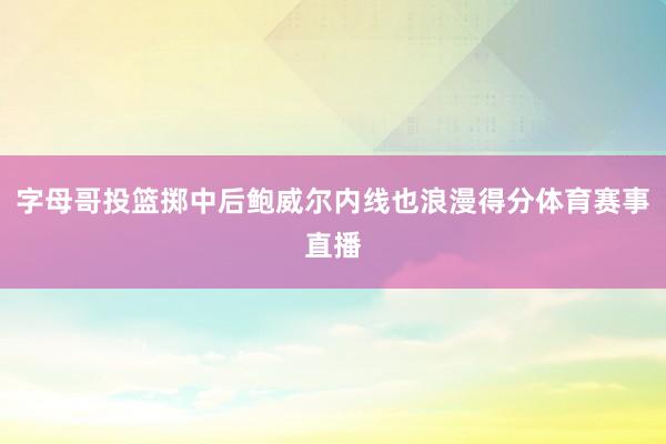 字母哥投篮掷中后鲍威尔内线也浪漫得分体育赛事直播